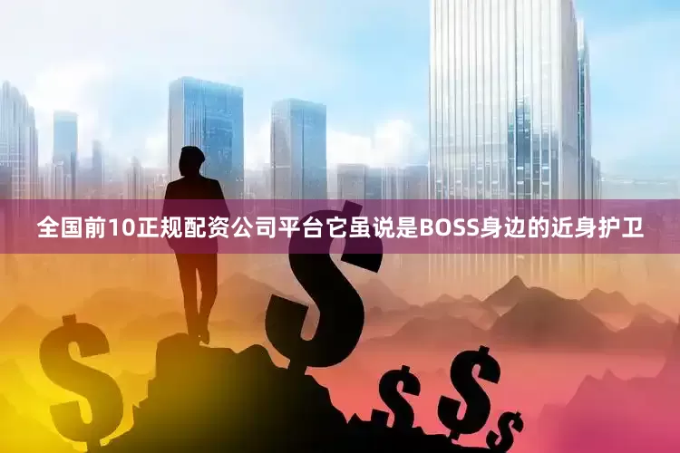 全国前10正规配资公司平台它虽说是BOSS身边的近身护卫