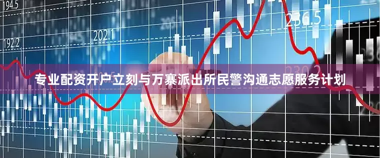 专业配资开户立刻与万寨派出所民警沟通志愿服务计划
