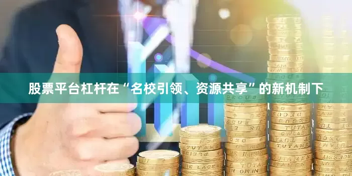 股票平台杠杆在“名校引领、资源共享”的新机制下