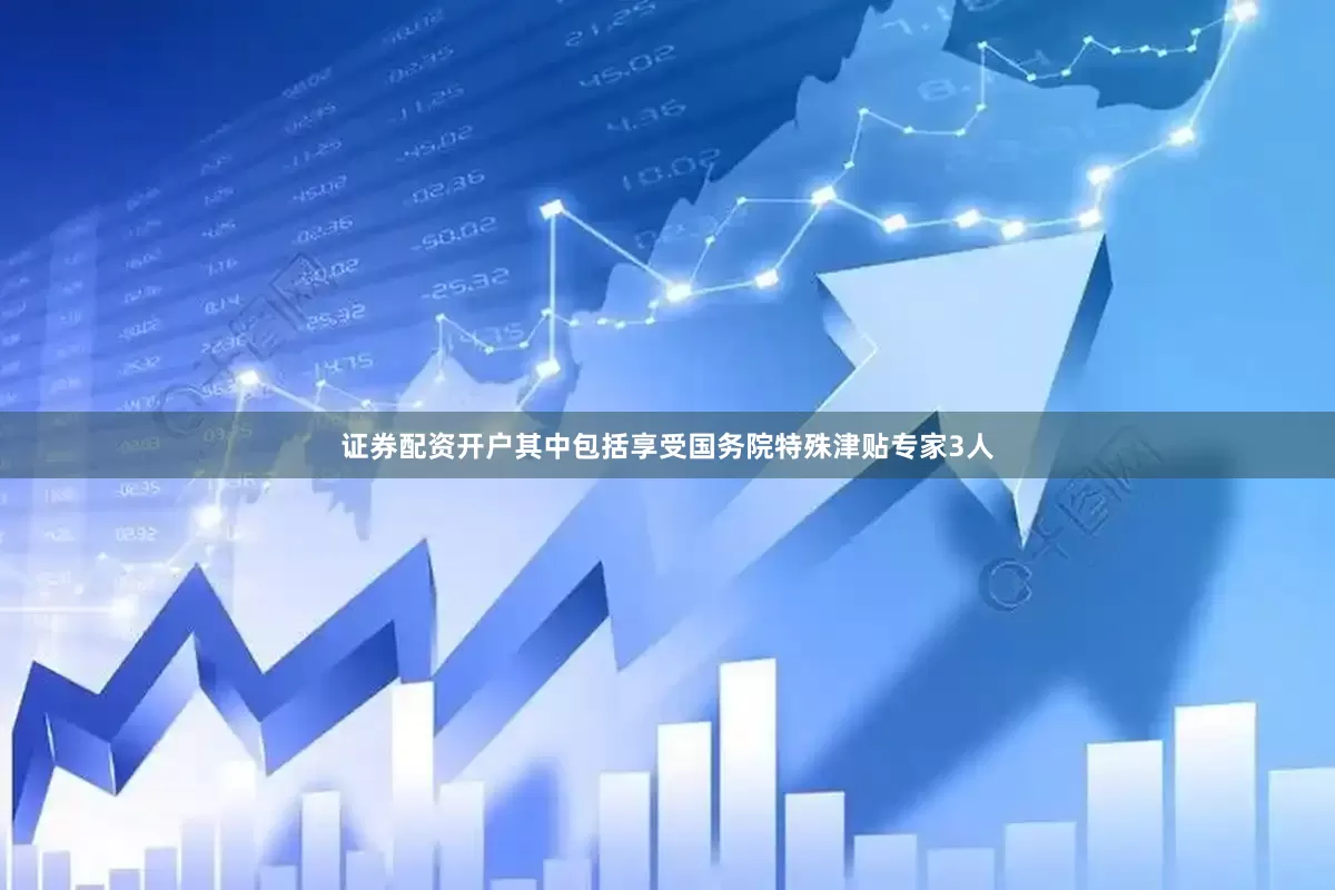 证券配资开户其中包括享受国务院特殊津贴专家3人