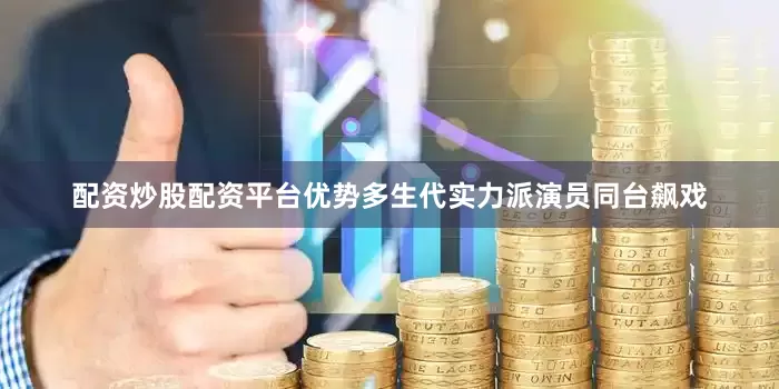 配资炒股配资平台优势多生代实力派演员同台飙戏