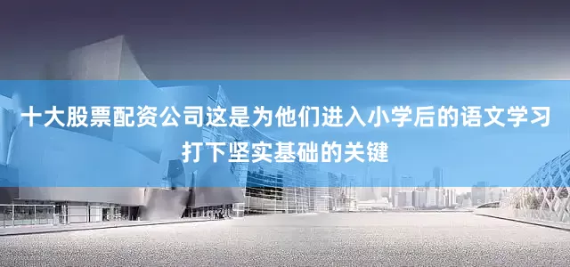 十大股票配资公司这是为他们进入小学后的语文学习打下坚实基础的关键