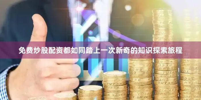 免费炒股配资都如同踏上一次新奇的知识探索旅程