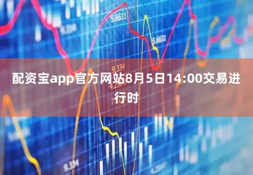 配资宝app官方网站8月5日14:00交易进行时