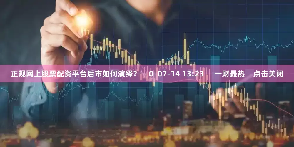 正规网上股票配资平台后市如何演绎？    0  07-14 13:23     一财最热    点击关闭