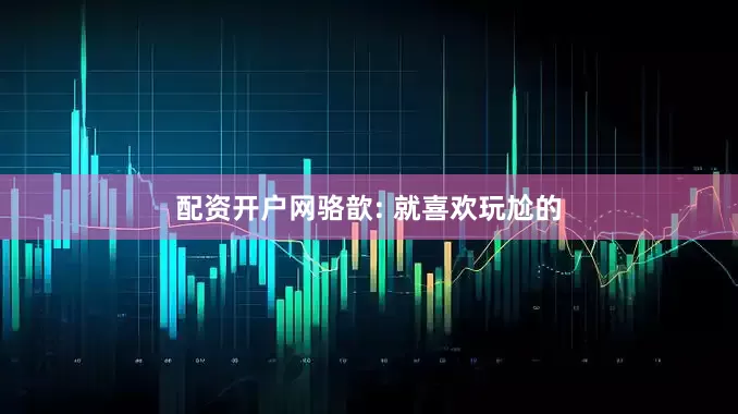 配资开户网骆歆: 就喜欢玩尬的