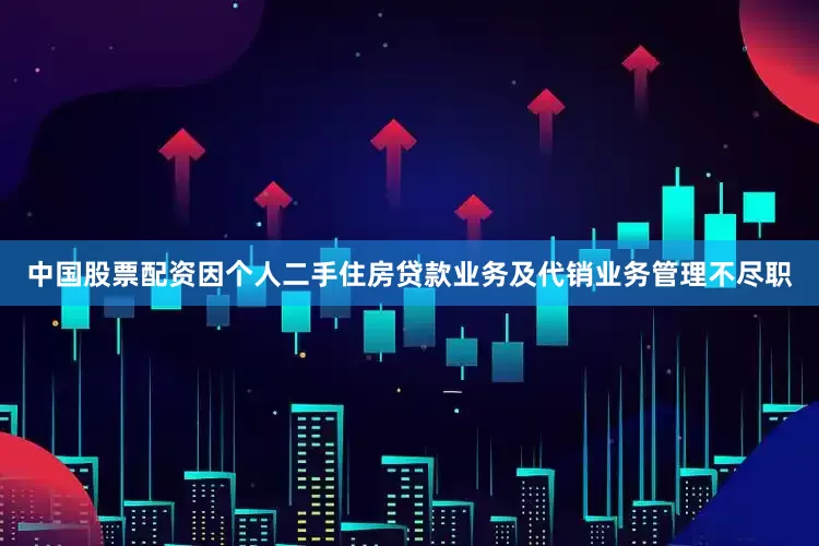 中国股票配资因个人二手住房贷款业务及代销业务管理不尽职