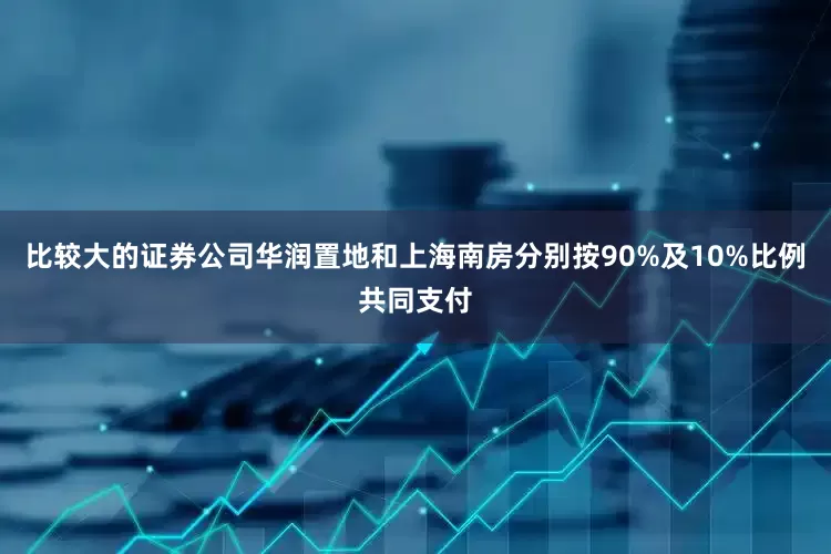 比较大的证券公司华润置地和上海南房分别按90%及10%比例共同支付