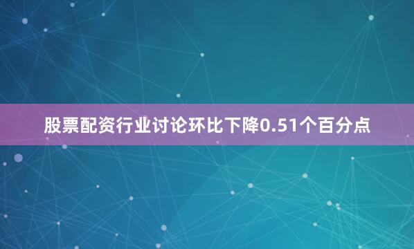 股票配资行业讨论环比下降0.51个百分点