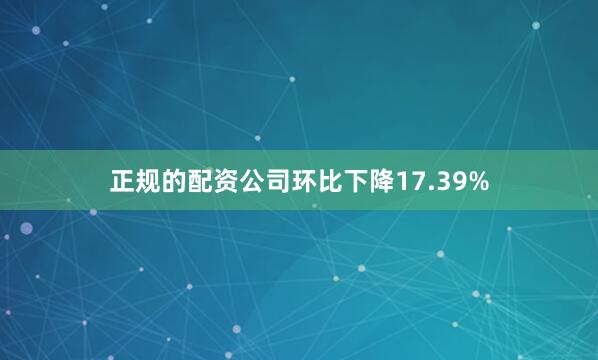 正规的配资公司环比下降17.39%