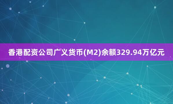 香港配资公司广义货币(M2)余额329.94万亿元