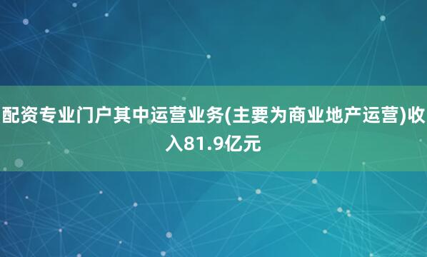 配资专业门户其中运营业务(主要为商业地产运营)收入81.9亿元