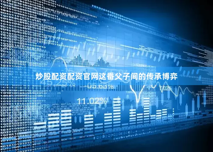 炒股配资配资官网这番父子间的传承博弈