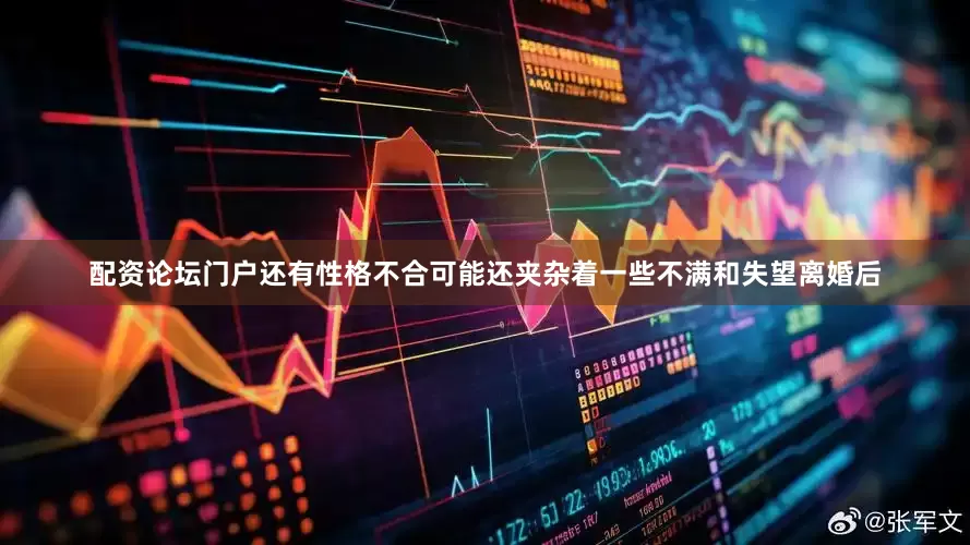 配资论坛门户还有性格不合可能还夹杂着一些不满和失望离婚后