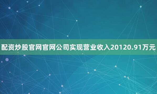 配资炒股官网官网公司实现营业收入20120.91万元