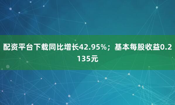 配资平台下载同比增长42.95%；基本每股收益0.2135元
