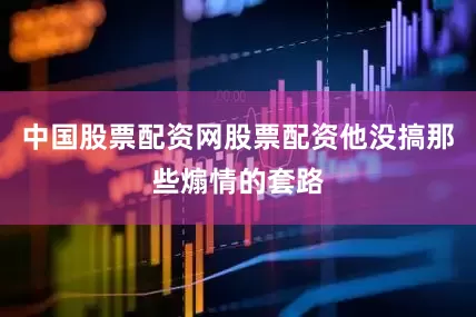 中国股票配资网股票配资他没搞那些煽情的套路