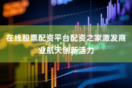 在线股票配资平台配资之家激发商业航天创新活力