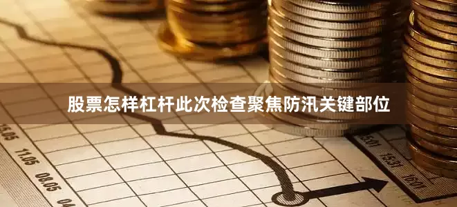 股票怎样杠杆此次检查聚焦防汛关键部位