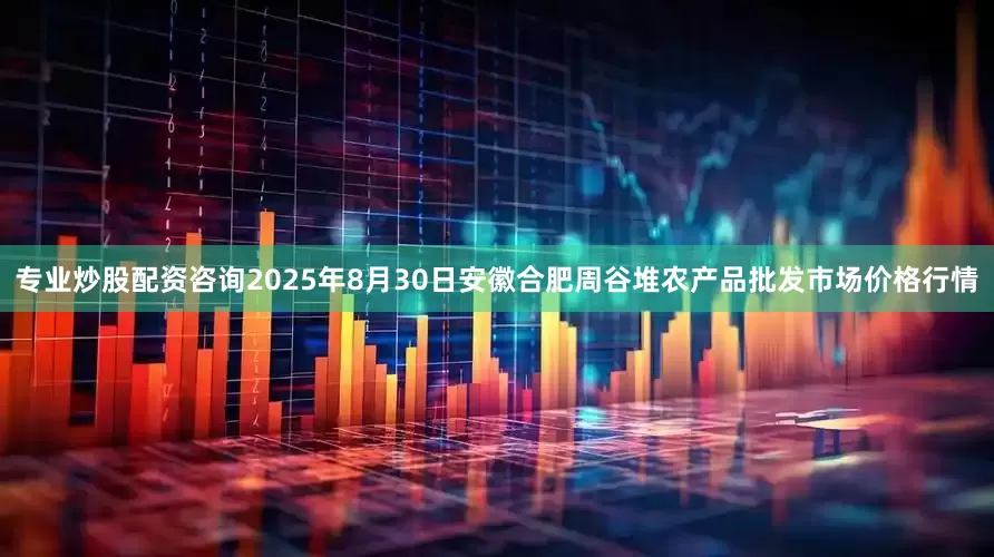 专业炒股配资咨询2025年8月30日安徽合肥周谷堆农产品批发市场价格行情