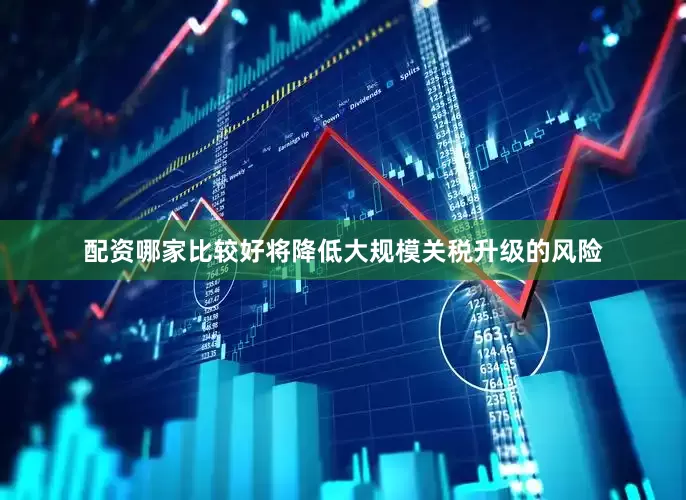 配资哪家比较好将降低大规模关税升级的风险