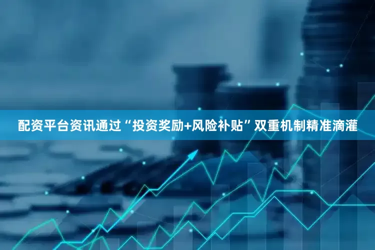 配资平台资讯通过“投资奖励+风险补贴”双重机制精准滴灌