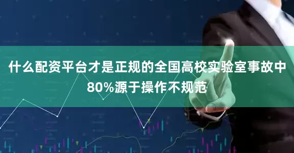 什么配资平台才是正规的全国高校实验室事故中80%源于操作不规范