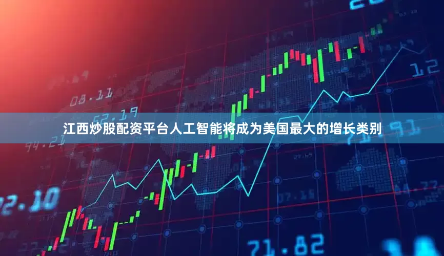 江西炒股配资平台人工智能将成为美国最大的增长类别