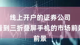 线上开户的证券公司　　看到三折叠屏手机的市场前景