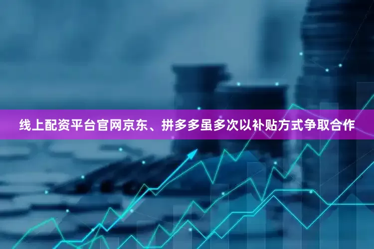 线上配资平台官网京东、拼多多虽多次以补贴方式争取合作