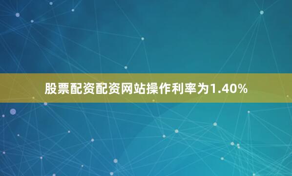 股票配资配资网站操作利率为1.40%