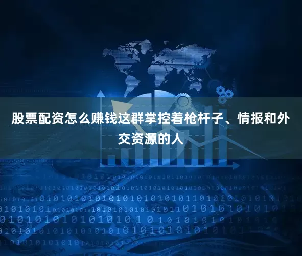 股票配资怎么赚钱这群掌控着枪杆子、情报和外交资源的人
