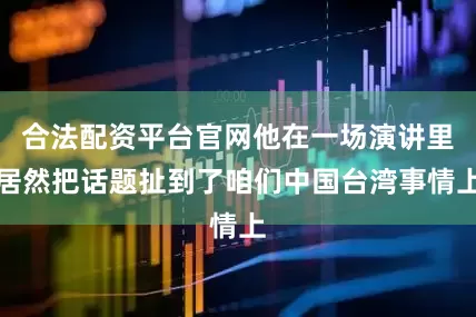 合法配资平台官网他在一场演讲里居然把话题扯到了咱们中国台湾事情上