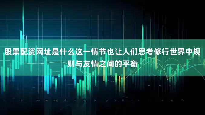 股票配资网址是什么这一情节也让人们思考修行世界中规则与友情之间的平衡