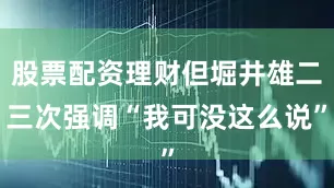 股票配资理财但堀井雄二三次强调“我可没这么说”