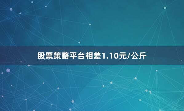 股票策略平台相差1.10元/公斤