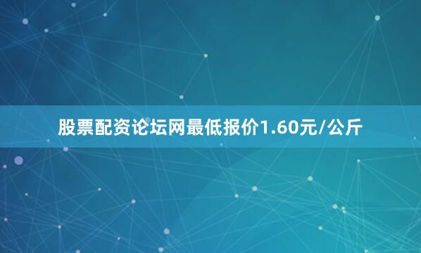 股票配资论坛网最低报价1.60元/公斤
