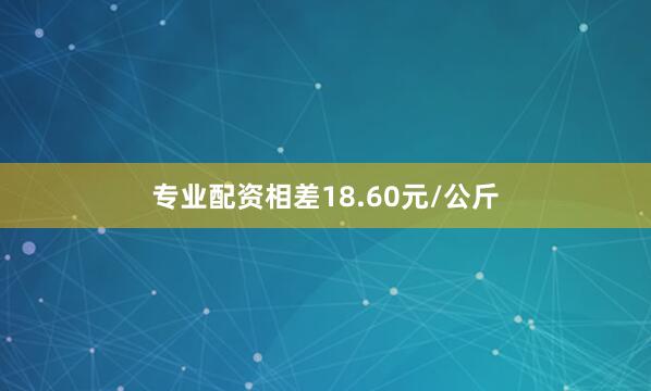 专业配资相差18.60元/公斤