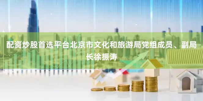 配资炒股首选平台北京市文化和旅游局党组成员、副局长徐振涛