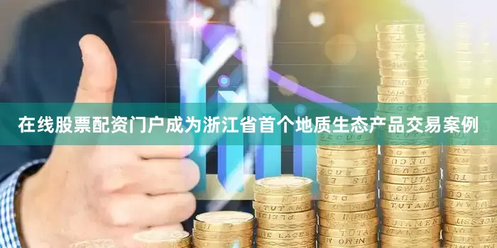 在线股票配资门户成为浙江省首个地质生态产品交易案例