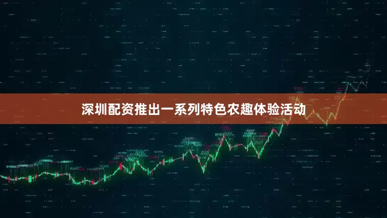 深圳配资推出一系列特色农趣体验活动