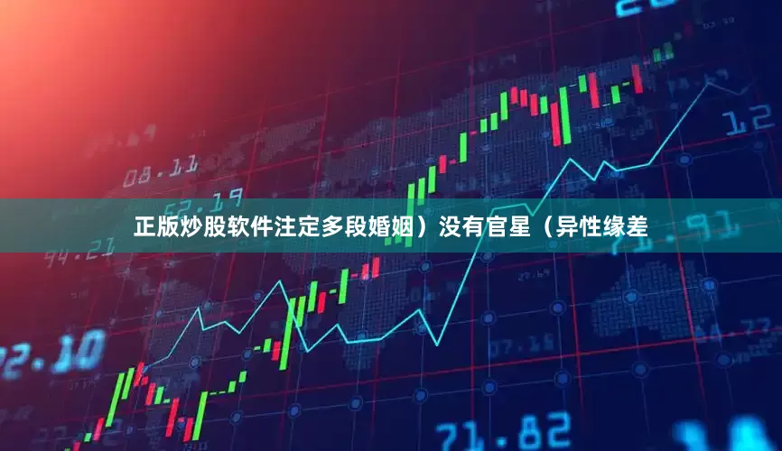 正版炒股软件注定多段婚姻）没有官星（异性缘差