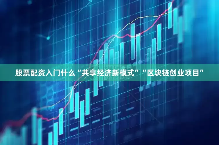 股票配资入门什么“共享经济新模式”“区块链创业项目”