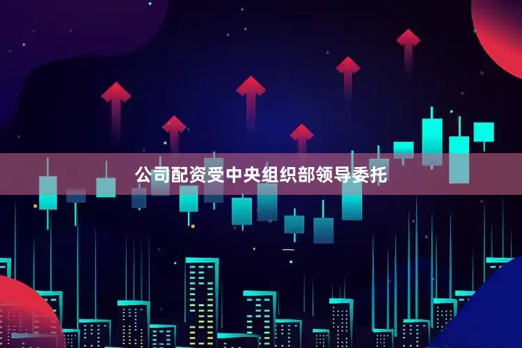 公司配资受中央组织部领导委托