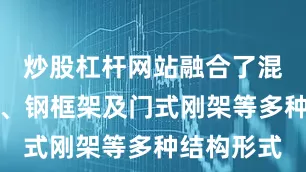 炒股杠杆网站融合了混凝土框架、钢框架及门式刚架等多种结构形式