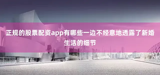 正规的股票配资app有哪些一边不经意地透露了新婚生活的细节