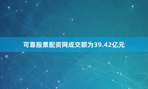 可靠股票配资网成交额为39.42亿元