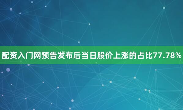 配资入门网预告发布后当日股价上涨的占比77.78%