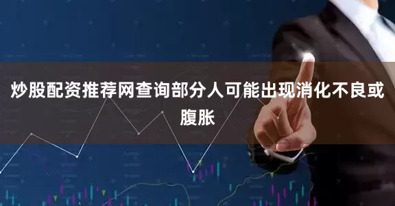 炒股配资推荐网查询部分人可能出现消化不良或腹胀