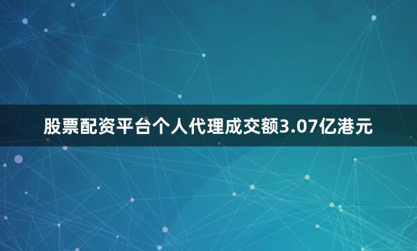 股票配资平台个人代理成交额3.07亿港元